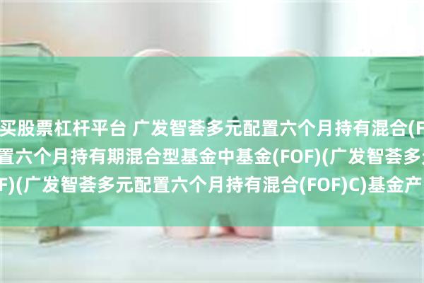 买股票杠杆平台 广发智荟多元配置六个月持有混合(FOF)C: 广发智荟多元配置六个月持有期混合型基金中基金(FOF)(广发智荟多元配置六个月持有混合(FOF)C)基金产品资料概要