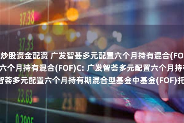 炒股资金配资 广发智荟多元配置六个月持有混合(FOF)A,广发智荟多元配置六个月持有混合(FOF)C: 广发智荟多元配置六个月持有期混合型基金中基金(FOF)托管协议