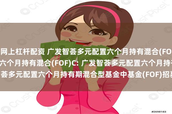 网上杠杆配资 广发智荟多元配置六个月持有混合(FOF)A,广发智荟多元配置六个月持有混合(FOF)C: 广发智荟多元配置六个月持有期混合型基金中基金(FOF)招募说明书