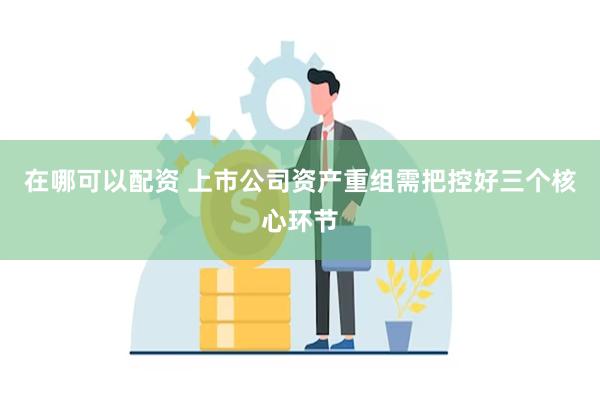 在哪可以配资 上市公司资产重组需把控好三个核心环节