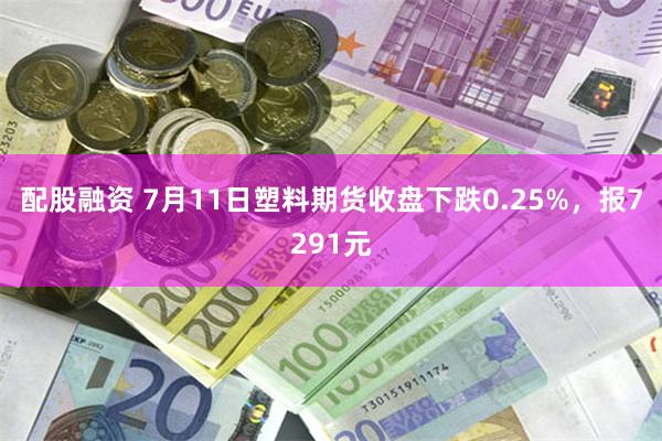 配股融资 7月11日塑料期货收盘下跌0.25%，报7291元