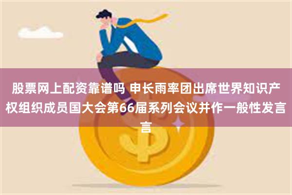 股票网上配资靠谱吗 申长雨率团出席世界知识产权组织成员国大会第66届系列会议并作一般性发言