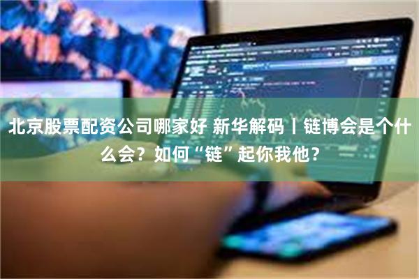 北京股票配资公司哪家好 新华解码丨链博会是个什么会？如何“链”起你我他？