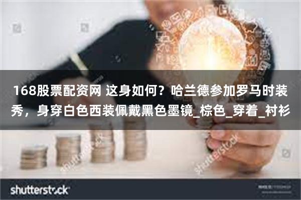 168股票配资网 这身如何？哈兰德参加罗马时装秀，身穿白色西装佩戴黑色墨镜_棕色_穿着_衬衫