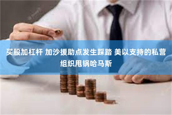 买股加杠杆 加沙援助点发生踩踏 美以支持的私营组织甩锅哈马斯