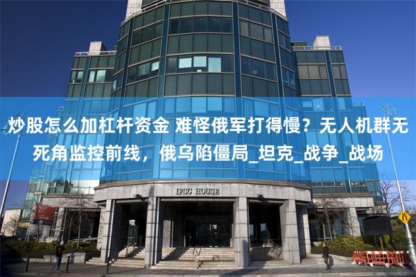 炒股怎么加杠杆资金 难怪俄军打得慢？无人机群无死角监控前线，俄乌陷僵局_坦克_战争_战场