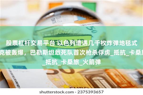 股票杠杆交易平台 以色列遭遇几千枚炸弹地毯式轰炸，坦克被轰爆，巴勒斯坦敢死队首次枪杀俘虏_抵抗_卡桑旅_火箭弹