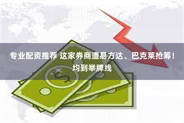 专业配资推荐 这家券商遭易方达、巴克莱抢筹！均到举牌线