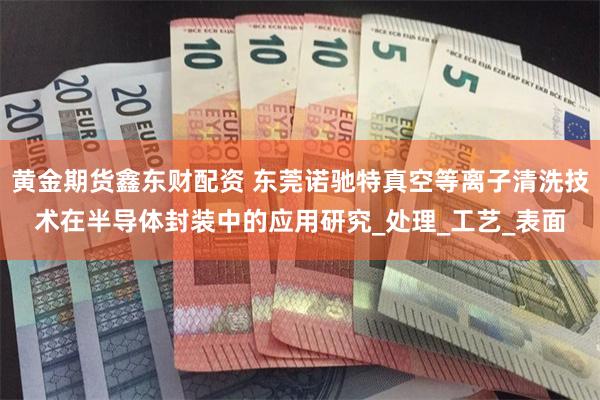 黄金期货鑫东财配资 东莞诺驰特真空等离子清洗技术在半导体封装中的应用研究_处理_工艺_表面