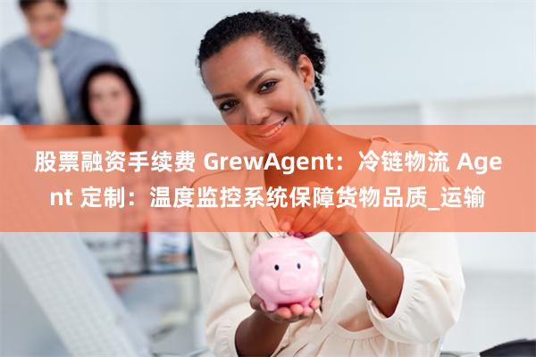 股票融资手续费 GrewAgent：冷链物流 Agent 定制：温度监控系统保障货物品质_运输