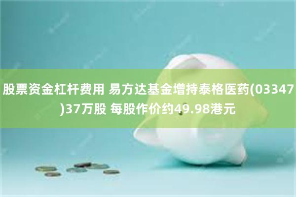 股票资金杠杆费用 易方达基金增持泰格医药(03347)37万股 每股作价约49.98港元