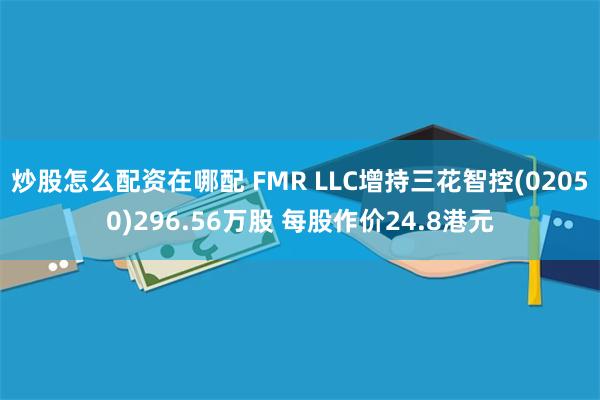 炒股怎么配资在哪配 FMR LLC增持三花智控(02050)296.56万股 每股作价24.8港元