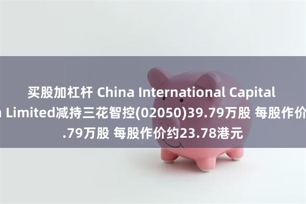 买股加杠杆 China International Capital Corporation Limited减持三花智控(02050)39.79万股 每股作价约23.78港元
