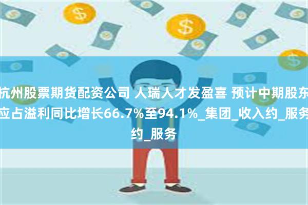 杭州股票期货配资公司 人瑞人才发盈喜 预计中期股东应占溢利同比增长66.7%至94.1%_集团_收入约_服务