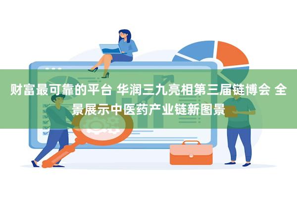 财富最可靠的平台 华润三九亮相第三届链博会 全景展示中医药产业链新图景