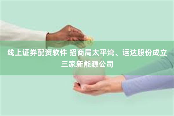 线上证券配资软件 招商局太平湾、运达股份成立三家新能源公司