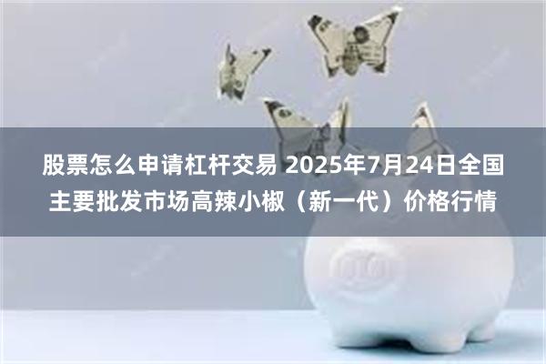 股票怎么申请杠杆交易 2025年7月24日全国主要批发市场高辣小椒（新一代）价格行情