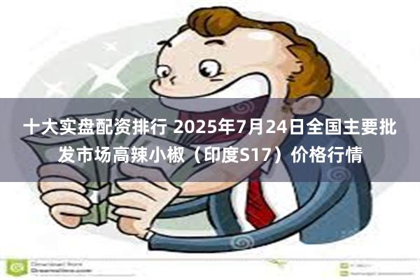 十大实盘配资排行 2025年7月24日全国主要批发市场高辣小椒（印度S17）价格行情
