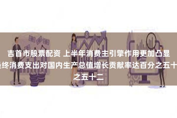 吉首市股票配资 上半年消费主引擎作用更加凸显 最终消费支出对国内生产总值增长贡献率达百分之五十二