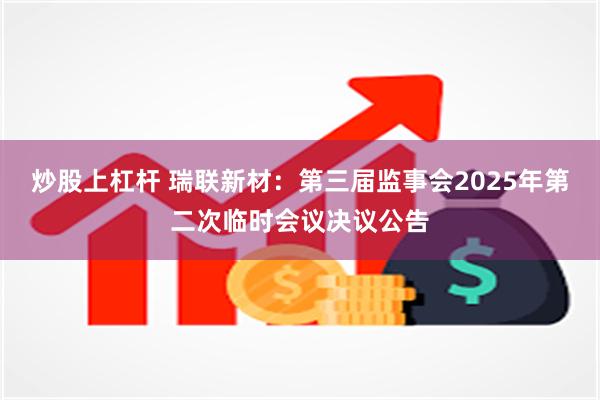 炒股上杠杆 瑞联新材：第三届监事会2025年第二次临时会议决议公告