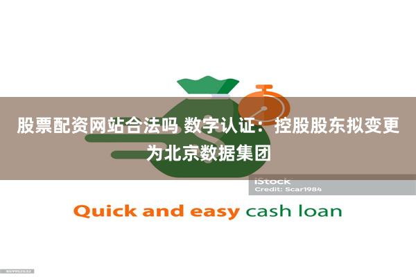 股票配资网站合法吗 数字认证：控股股东拟变更为北京数据集团