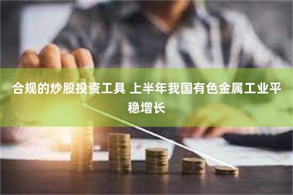 合规的炒股投资工具 上半年我国有色金属工业平稳增长