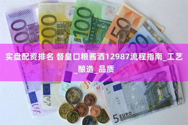 实盘配资排名 督皇口粮酱酒12987流程指南_工艺_酿造_品质