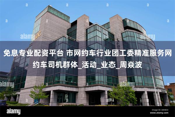 免息专业配资平台 市网约车行业团工委精准服务网约车司机群体_活动_业态_周焱波