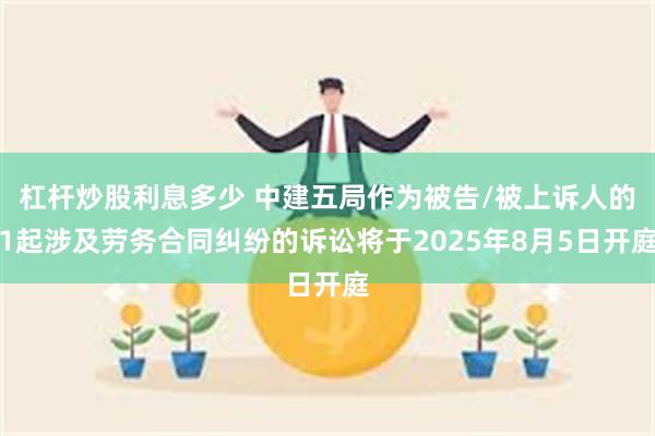 杠杆炒股利息多少 中建五局作为被告/被上诉人的1起涉及劳务合同纠纷的诉讼将于2025年8月5日开庭
