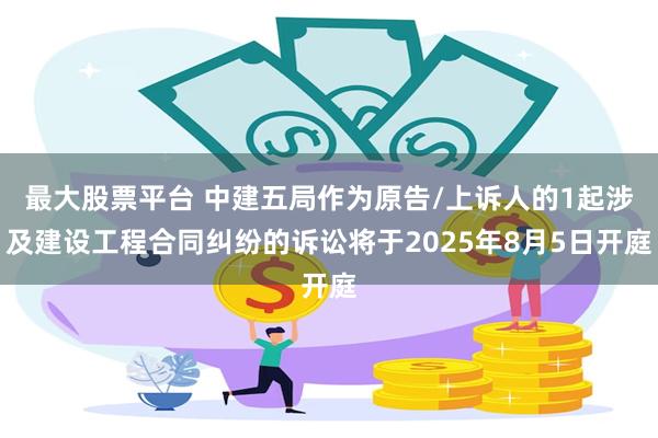 最大股票平台 中建五局作为原告/上诉人的1起涉及建设工程合同纠纷的诉讼将于2025年8月5日开庭