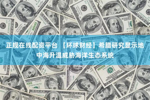 正规在线配资平台 【环球财经】希腊研究显示地中海升温威胁海洋生态系统