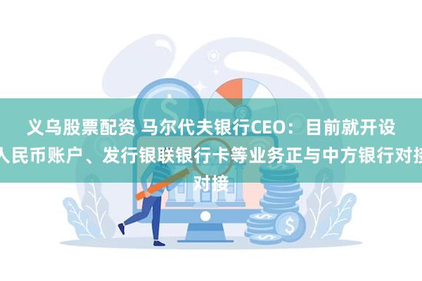 义乌股票配资 马尔代夫银行CEO：目前就开设人民币账户、发行银联银行卡等业务正与中方银行对接