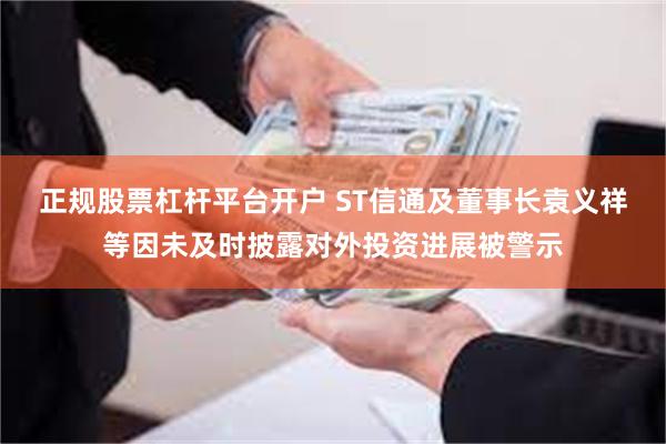 正规股票杠杆平台开户 ST信通及董事长袁义祥等因未及时披露对外投资进展被警示