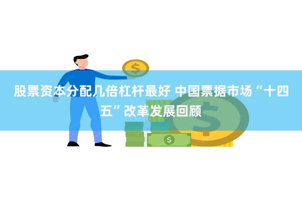 股票资本分配几倍杠杆最好 中国票据市场“十四五”改革发展回顾