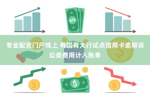 专业配资门户线上 有国有大行试点信用卡逾期诉讼类费用计入账单