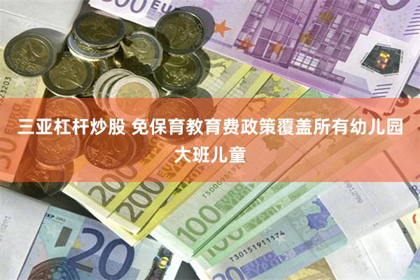 三亚杠杆炒股 免保育教育费政策覆盖所有幼儿园大班儿童