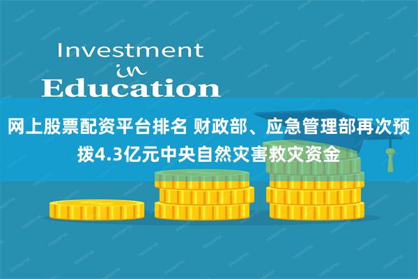 网上股票配资平台排名 财政部、应急管理部再次预拨4.3亿元中央自然灾害救灾资金