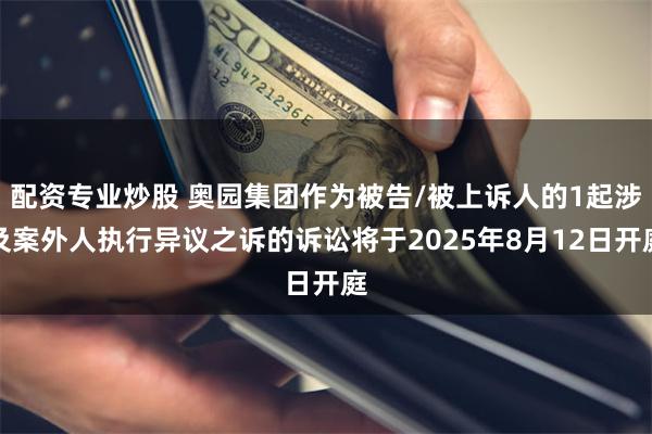 配资专业炒股 奥园集团作为被告/被上诉人的1起涉及案外人执行异议之诉的诉讼将于2025年8月12日开庭