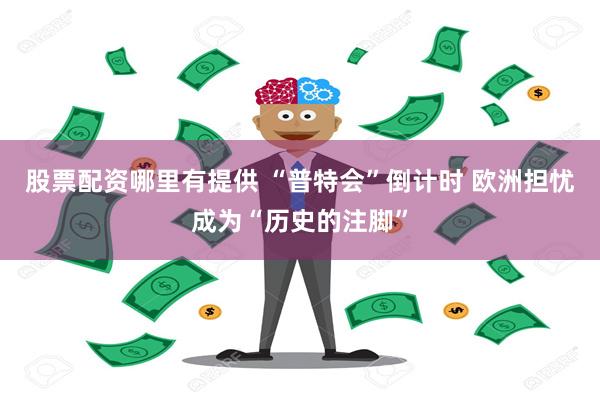 股票配资哪里有提供 “普特会”倒计时 欧洲担忧成为“历史的注脚”