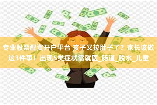专业股票配资开户平台 孩子又拉肚子了？家长该做这3件事！出现5类症状需就医_肠道_脱水_儿童