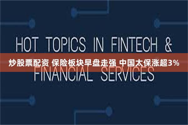 炒股票配资 保险板块早盘走强 中国太保涨超3%