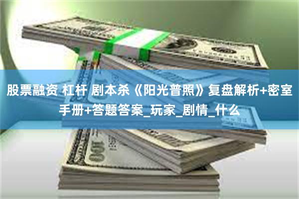 股票融资 杠杆 剧本杀《阳光普照》复盘解析+密室手册+答题答案_玩家_剧情_什么