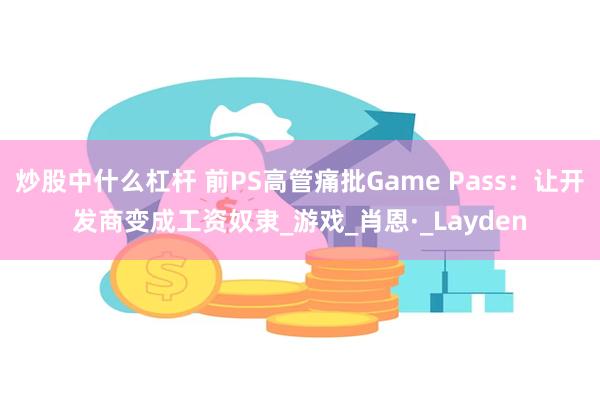炒股中什么杠杆 前PS高管痛批Game Pass：让开发商变成工资奴隶_游戏_肖恩·_Layden