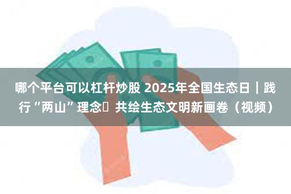 哪个平台可以杠杆炒股 2025年全国生态日｜践行“两山”理念 共绘生态文明新画卷（视频）
