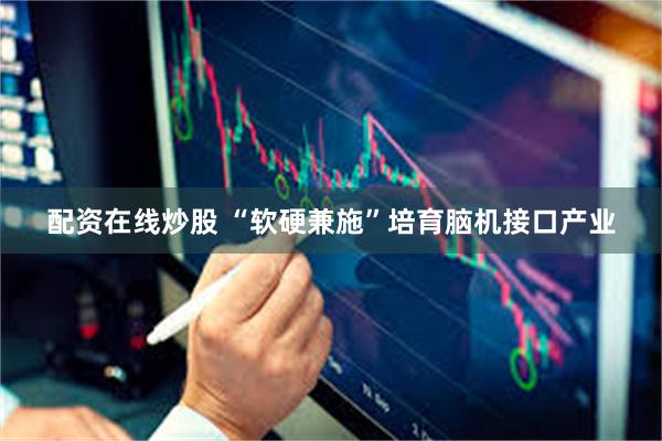 配资在线炒股 “软硬兼施”培育脑机接口产业