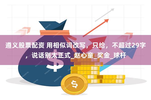 遵义股票配资 用相似词改写，只给，不超过29字，说话别太正式_赵心童_奖金_球杆