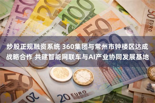 炒股正规融资系统 360集团与常州市钟楼区达成战略合作 共建智能网联车与AI产业协同发展基地