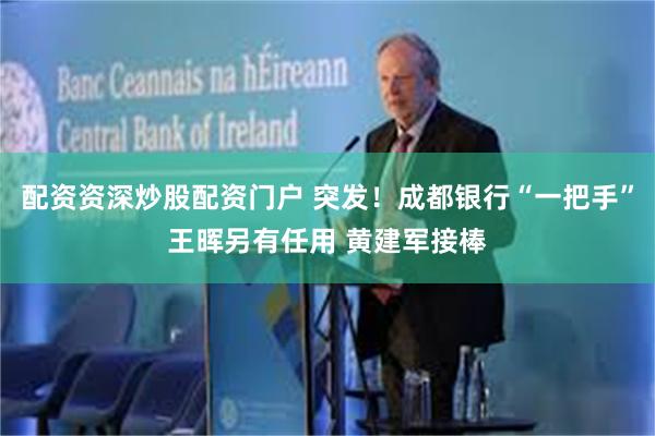 配资资深炒股配资门户 突发！成都银行“一把手”王晖另有任用 黄建军接棒