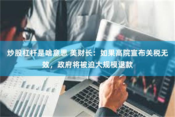 炒股杠杆是啥意思 美财长：如果高院宣布关税无效，政府将被迫大规模退款