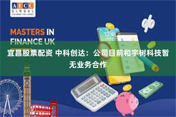宜昌股票配资 中科创达：公司目前和宇树科技暂无业务合作